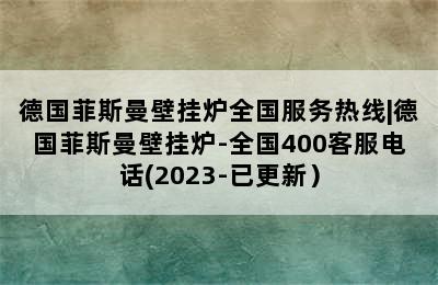 德国菲斯曼壁挂炉全国服务热线|德国菲斯曼壁挂炉-全国400客服电话(2023-已更新）